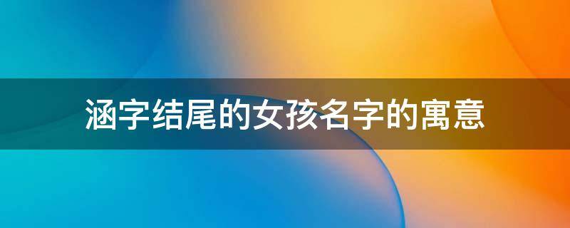 涵字结尾的女孩名字的寓意（涵字取名女孩寓意）
