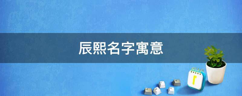 辰熙名字寓意 辰熙名字寓意女孩名字