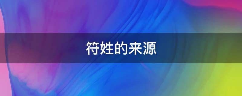 符姓的来源 符姓的来源和历史