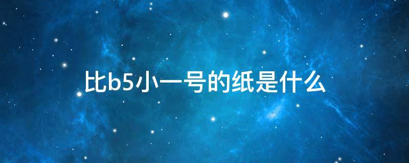 比b5小一号的纸是什么（比b5纸小的纸是啥纸）