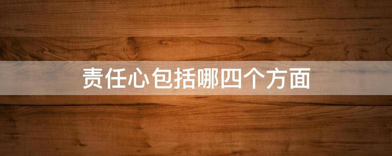责任心包括哪四个方面 责任心主要体现在哪些方面