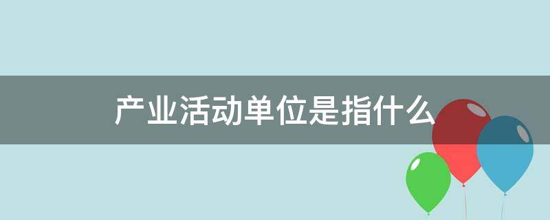 产业活动单位是指什么 产业活动单位是指什么单位