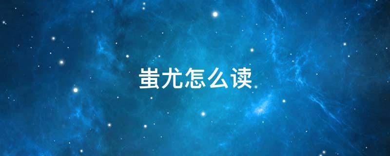 蚩尤怎么读 蚩尤怎么读拼音
