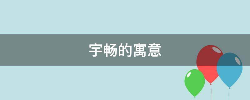 宇畅的寓意（宇的寓意好吗）