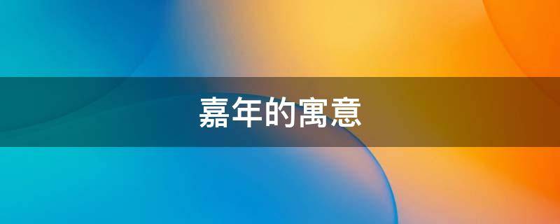 嘉年的寓意（名字叫嘉年的寓意）
