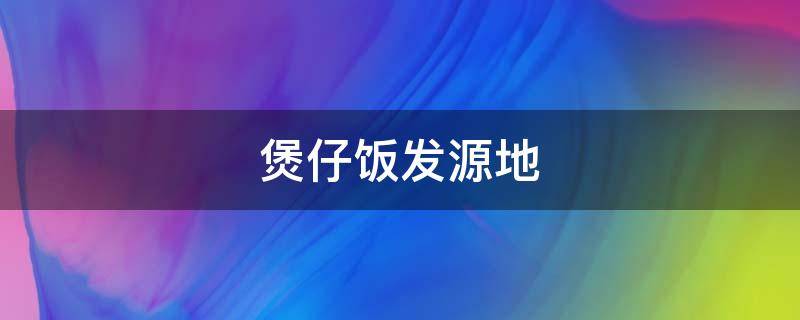 煲仔饭发源地（煲仔饭起源地）