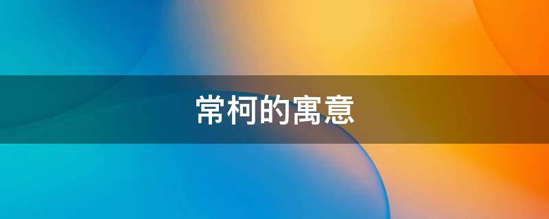 常柯的寓意 取名柯有何寓意