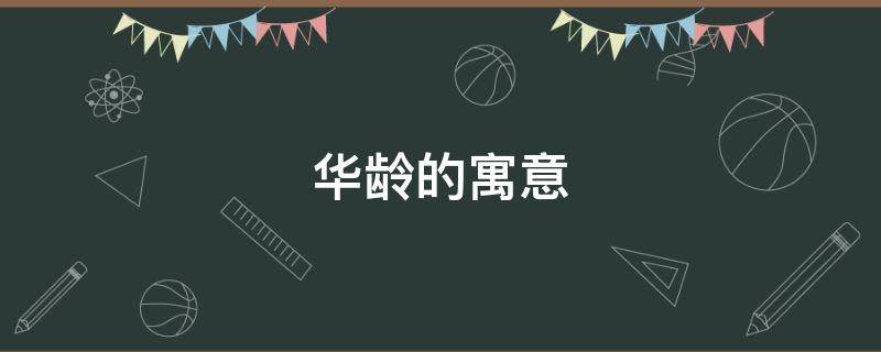 华龄的寓意 华龄是什么意思