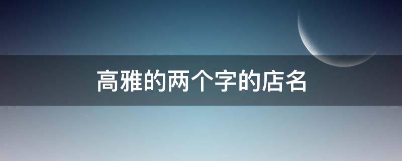 高雅的两个字的店名（两个字高端大气的店名）