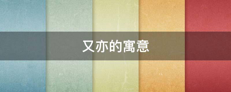 又亦的寓意（亦字的寓意是什么意思）