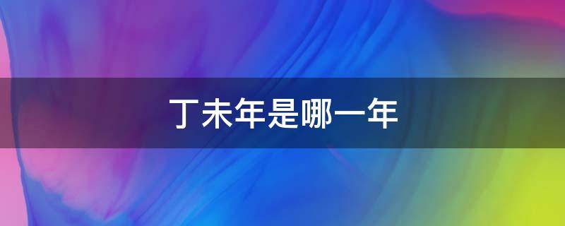 丁未年是哪一年（戊申年是哪一年）