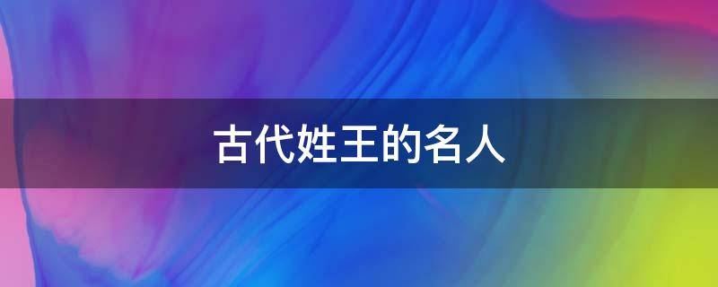 古代姓王的名人 古代姓王的名人有哪些人