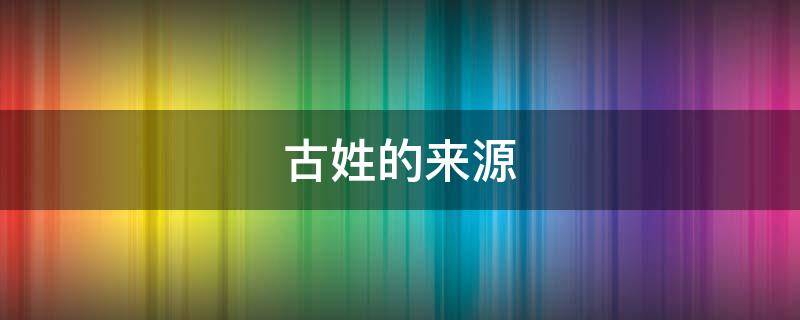 古姓的来源（古姓的来源和历史研究报告）