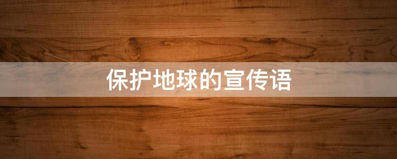 保护地球的宣传语（保护地球的宣传语简短）