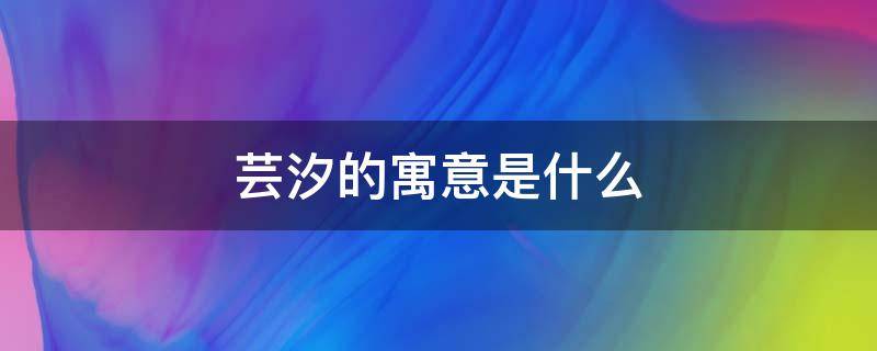 芸汐的寓意是什么 芸汐在人名中的寓意