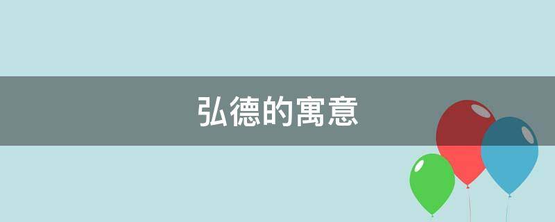 弘德的寓意（弘德什么意思是什么）