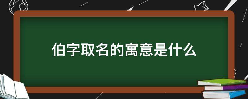 伯字取名的寓意是什么 伯字取名的寓意是什么女孩