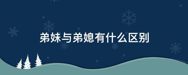 弟妹与弟媳有什么区别 弟妹是弟媳吗