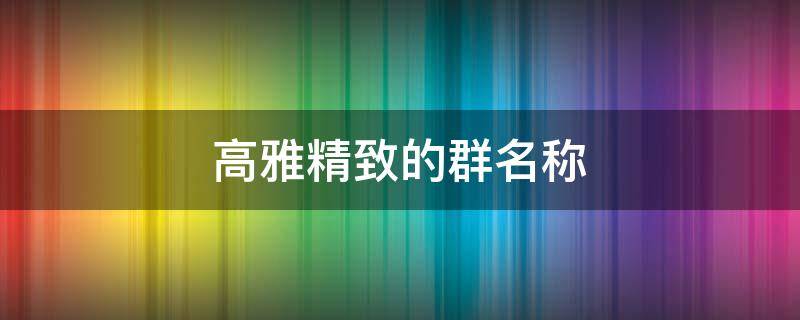 高雅精致的群名称（高雅精致的群名称两个字）