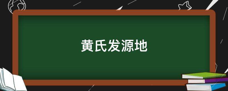 黄氏发源地（黄氏发源地在哪里）
