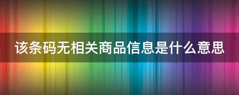 该条码无相关商品信息是什么意思（条形码暂未收录该商品）