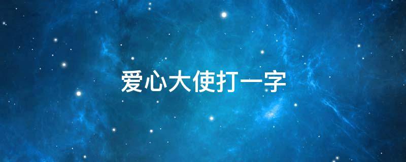 爱心大使打一字（爱心打一个字）