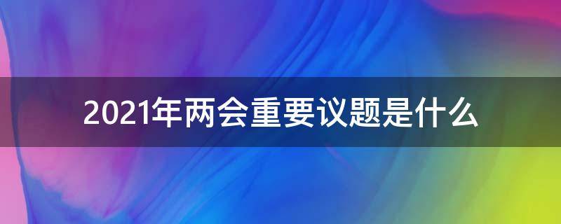 2021年两会重要议题是什么 2021年两会的议题和主要活动