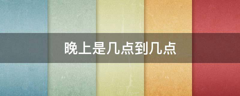 晚上是几点到几点（晚上是几点到几点?）