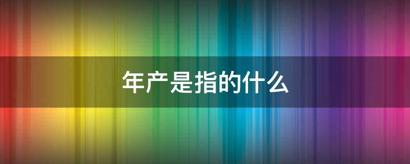 年产是指的什么 年产销是什么意思