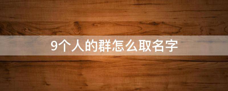9个人的群怎么取名字（9个人的群怎么取名字 沙雕）