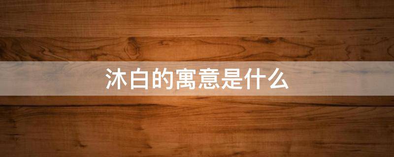 沐白的寓意是什么 沐白的寓意是什么意思