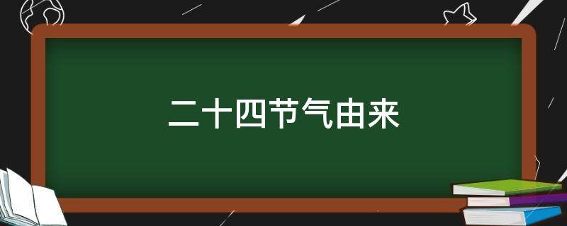 二十四节气由来（二十四节气的由来和历史渊源）