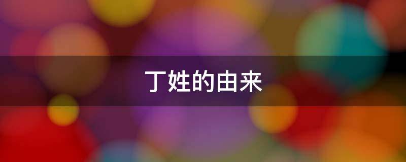 丁姓的由来（丁姓）