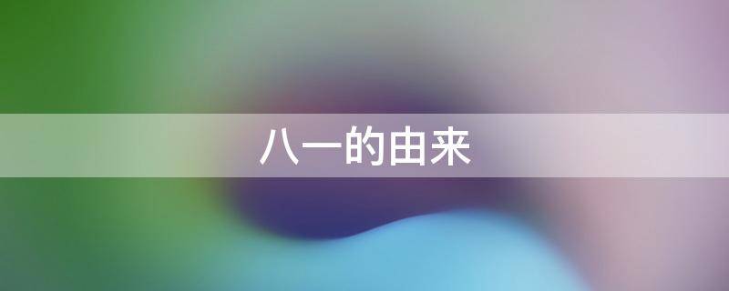 八一的由来（八一的由来和创建）