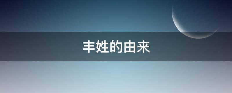 丰姓的由来（丰是姓氏吗）
