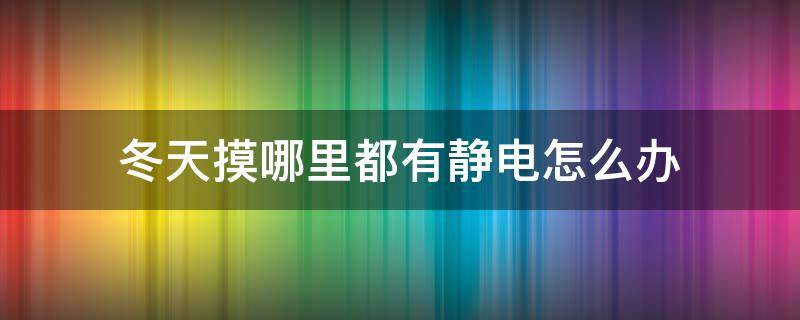 冬天摸哪里都有静电怎么办 为什么冬天摸哪里都有静电怎么办