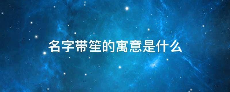 名字带笙的寓意是什么 名字里带笙是什么含义