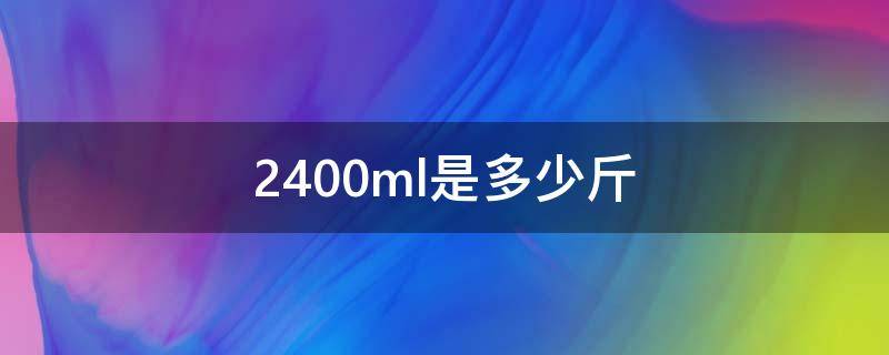 2400ml是多少斤（2400ml是多少斤牛奶）