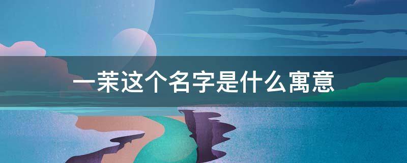一茉这个名字是什么寓意（茉一名字怎么样）