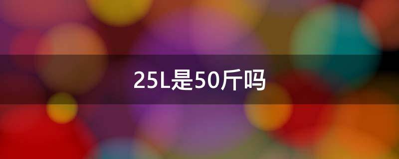 25L是50斤吗（25公斤是50斤）