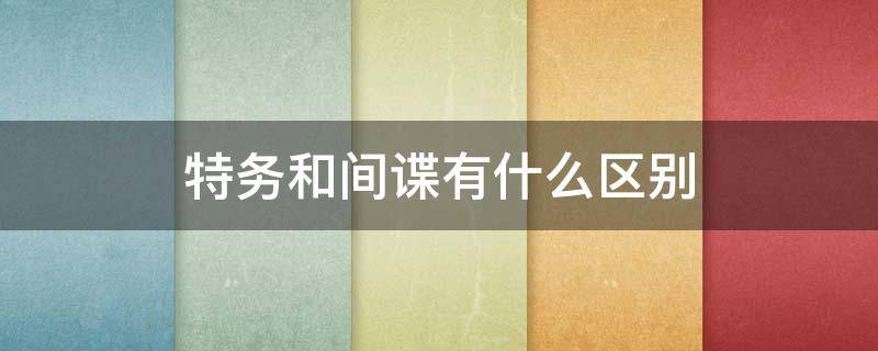 特务和间谍有什么区别 特务和间谍有什么区别呢