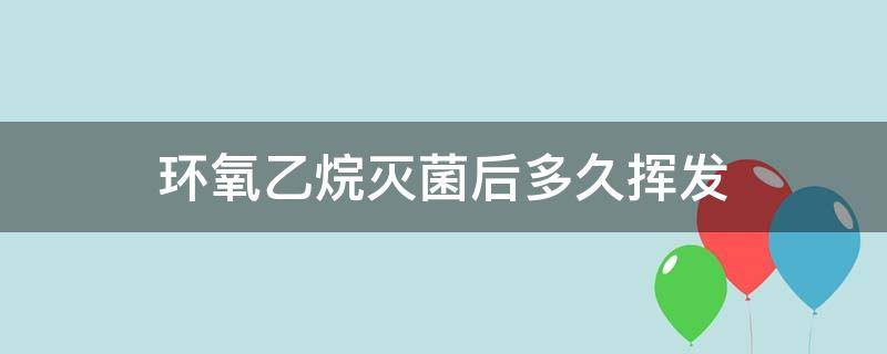 环氧乙烷灭菌后多久挥发 环氧乙烷灭菌释放时间