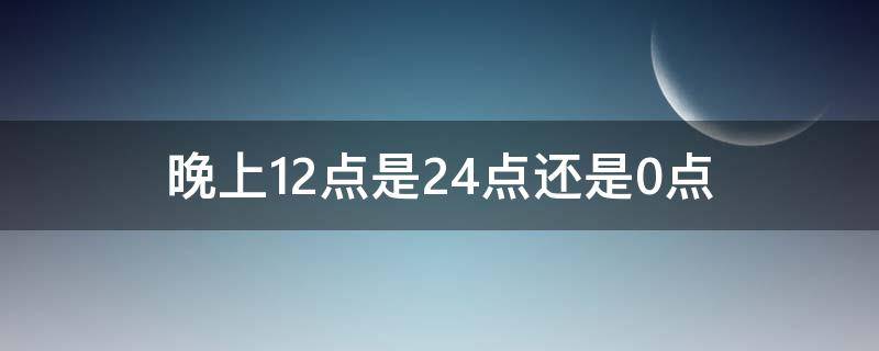 晚上12点是24点还是0点（晚上12点是24点还是0点视频讲解）