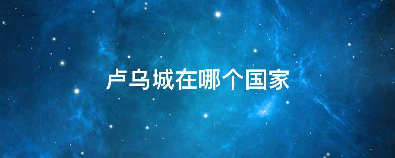 卢乌城在哪个国家（m国卢乌城是哪里）