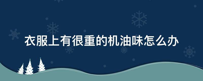衣服上有很重的机油味怎么办（衣服上有很重的机油味怎么办啊）