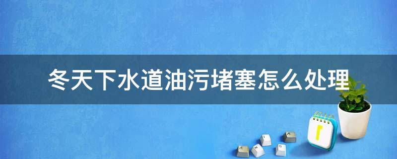 冬天下水道油污堵塞怎么处理 冬天下水道被油堵了怎么办