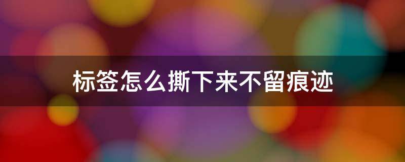 标签怎么撕下来不留痕迹（纸盒上的标签怎么撕下来不留痕迹）