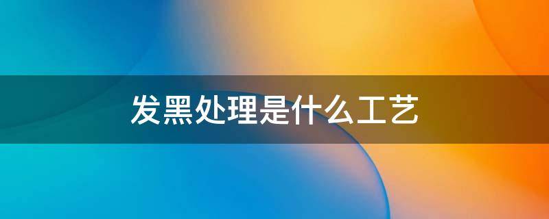 发黑处理是什么工艺（发黑处理的工艺流程）