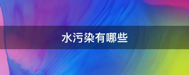 水污染有哪些（水污染有哪些危害）