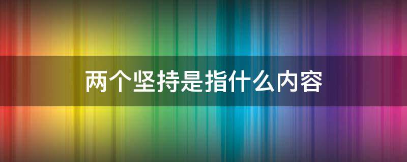 两个坚持是指什么内容（两个坚持是指什么内容坚持党的基本路线）